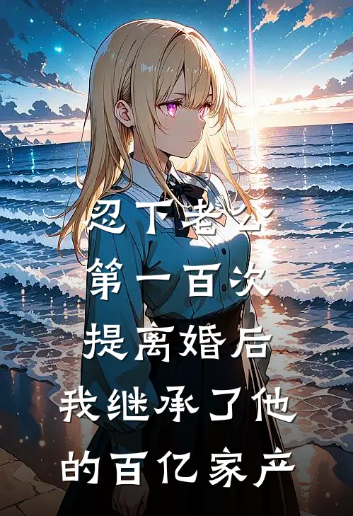 忍下老公第一百次提离婚后，我继承了他的百亿家产