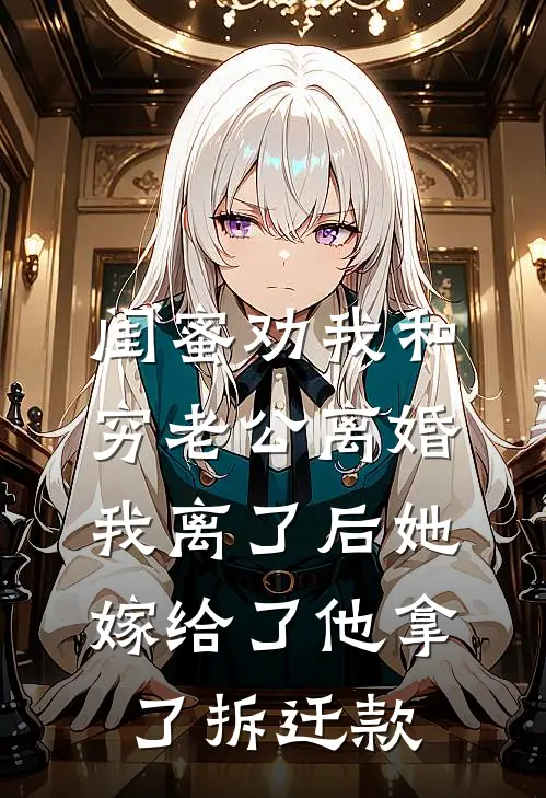 闺蜜劝我和穷老公离婚，我离了后她嫁给了他拿了拆迁款(顾建林谢雨)全本免费小说阅读_全文免费阅读闺蜜劝我和穷老公离婚，我离了后她嫁给了他拿了拆迁款顾建林谢雨