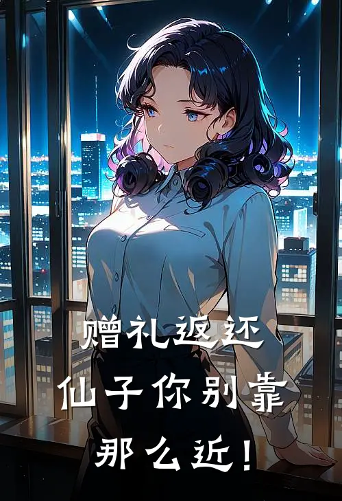 赠礼返还，仙子你别靠那么近！(宋川赵诗诗)无弹窗小说免费阅读_小说完整版免费阅读赠礼返还，仙子你别靠那么近！宋川赵诗诗