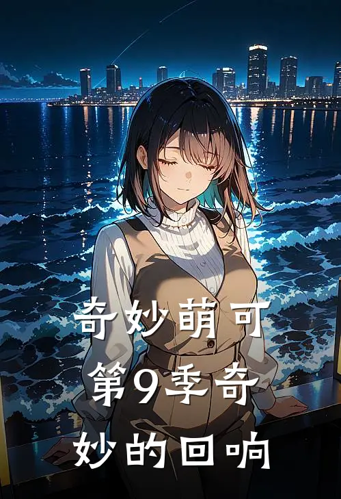 奇妙萌可第9季奇妙的回响萌可乐安完本小说推荐_免费小说全文阅读奇妙萌可第9季奇妙的回响萌可乐安