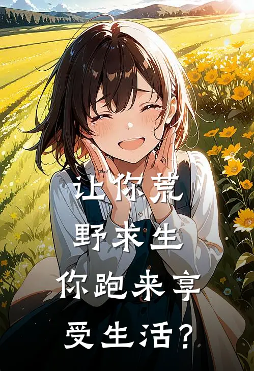 让你荒野求生，你跑来享受生活？(秦铭刘天仙)最新小说_免费阅读完整版小说让你荒野求生，你跑来享受生活？(秦铭刘天仙)