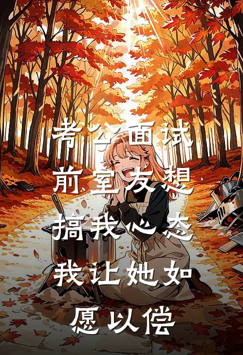 考公面试前室友想搞我心态，我让她如愿以偿纪忱舒芸芸全文免费阅读_完结热门小说考公面试前室友想搞我心态，我让她如愿以偿(纪忱舒芸芸)