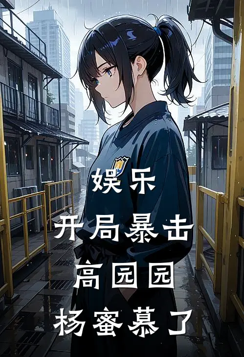 娱乐：开局暴击高园园，杨蜜慕了高园园陈则免费小说在线阅读_热门小说在线阅读娱乐：开局暴击高园园，杨蜜慕了高园园陈则