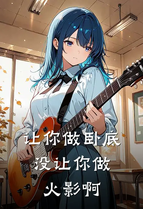 让你做卧底，没让你做火影啊苍介昌宏免费小说笔趣阁_完结小说免费阅读让你做卧底，没让你做火影啊苍介昌宏