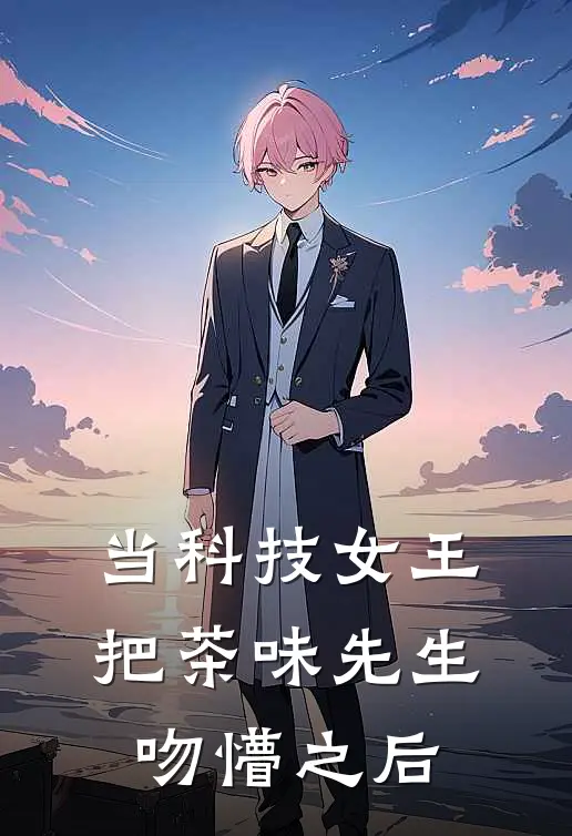 当科技女王把茶味先生吻懵之后(唐思音九渊)热门网络小说推荐_最新完结小说推荐当科技女王把茶味先生吻懵之后唐思音九渊