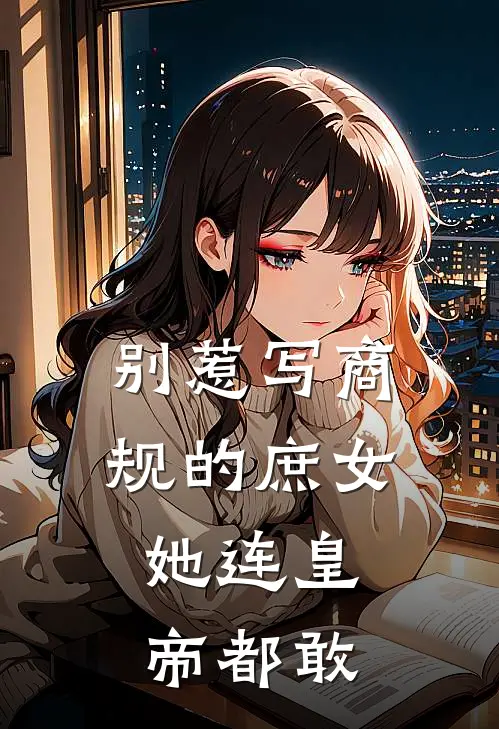 别惹写商规的庶女，她连皇帝都敢狗剩突然完结版小说阅读_完整版小说免费阅读别惹写商规的庶女，她连皇帝都敢(狗剩突然)