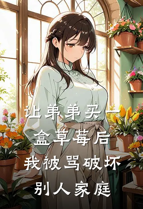 让弟弟买一盒草莓后，我被骂破坏别人家庭（茵茵乖宝儿）全文免费阅读无弹窗大结局_让弟弟买一盒草莓后，我被骂破坏别人家庭最新章节列表