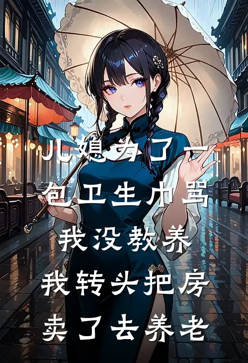 儿媳为了一包卫生巾骂我没教养，我转头把房卖了去养老(林娇娇陈浩)完结的热门小说_全本免费完结小说儿媳为了一包卫生巾骂我没教养，我转头把房卖了去养老(林娇娇陈浩)