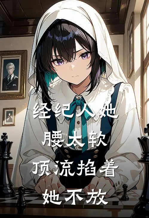 经纪人她腰太软，顶流掐着她不放(云锦夏江景辰)完结版小说_最新全本小说经纪人她腰太软，顶流掐着她不放云锦夏江景辰