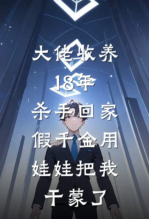 大佬收养18年，杀手回家，假千金用娃娃把我干蒙了