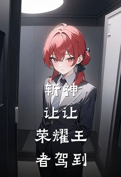 斩神：让让，荣耀王者驾到全文免费阅读无弹窗大结局_斩神：让让，荣耀王者驾到（江皎月林七夜）最新小说