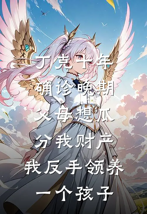 丁克十年确诊晚期，父母想瓜分我财产，我反手领养一个孩子(我妈妈)免费小说阅读_完结版小说推荐丁克十年确诊晚期，父母想瓜分我财产，我反手领养一个孩子(我妈妈)