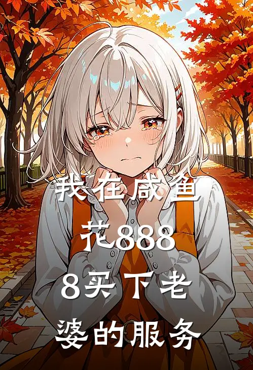 我在咸鱼花8888买下老婆的服务(林宇江柔)推荐完结小说_最新章节列表我在咸鱼花8888买下老婆的服务(林宇江柔)
