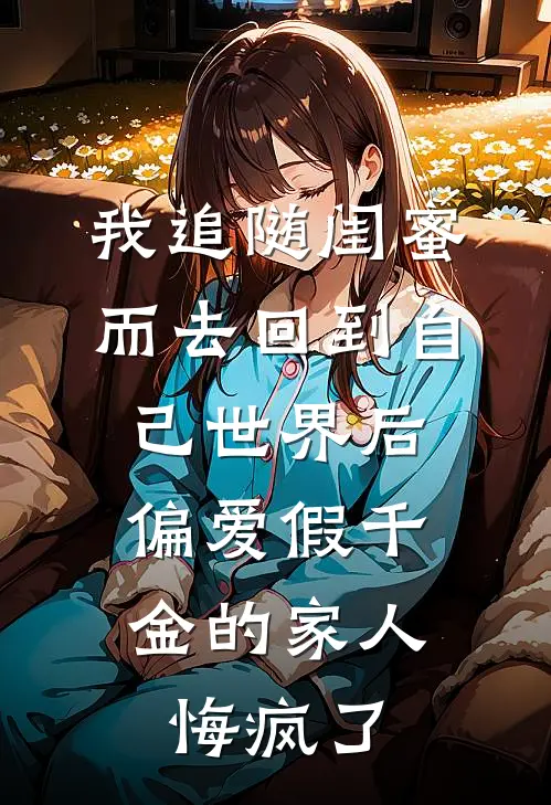 我追随闺蜜而去回到自己世界后，偏爱假千金的家人悔疯了(羽墨冯芝芝)热门网络小说_最新章节列表我追随闺蜜而去回到自己世界后，偏爱假千金的家人悔疯了(羽墨冯芝芝)