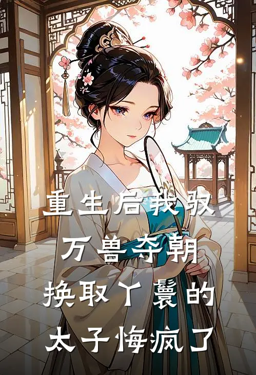 《重生后我驭万兽夺朝，换取丫鬟的太子悔疯了》温远舟江丽清已完结小说_重生后我驭万兽夺朝，换取丫鬟的太子悔疯了(温远舟江丽清)经典小说