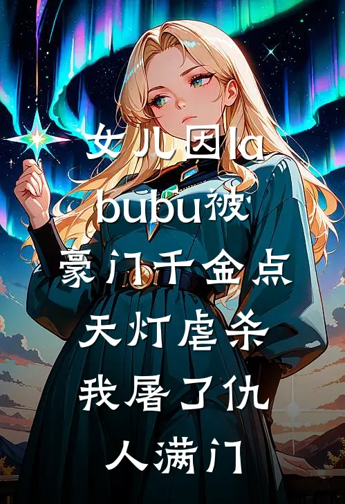 女儿因labubu被豪门千金点天灯虐杀，我屠了仇人满门