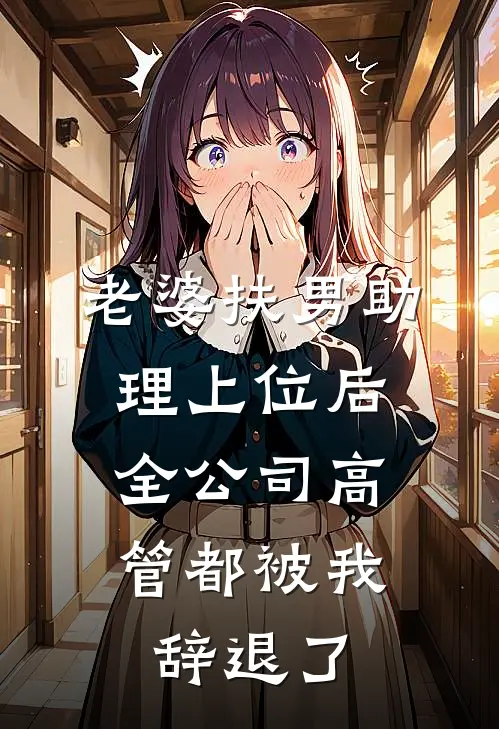 老婆扶男助理上位后，全公司高管都被我辞退了